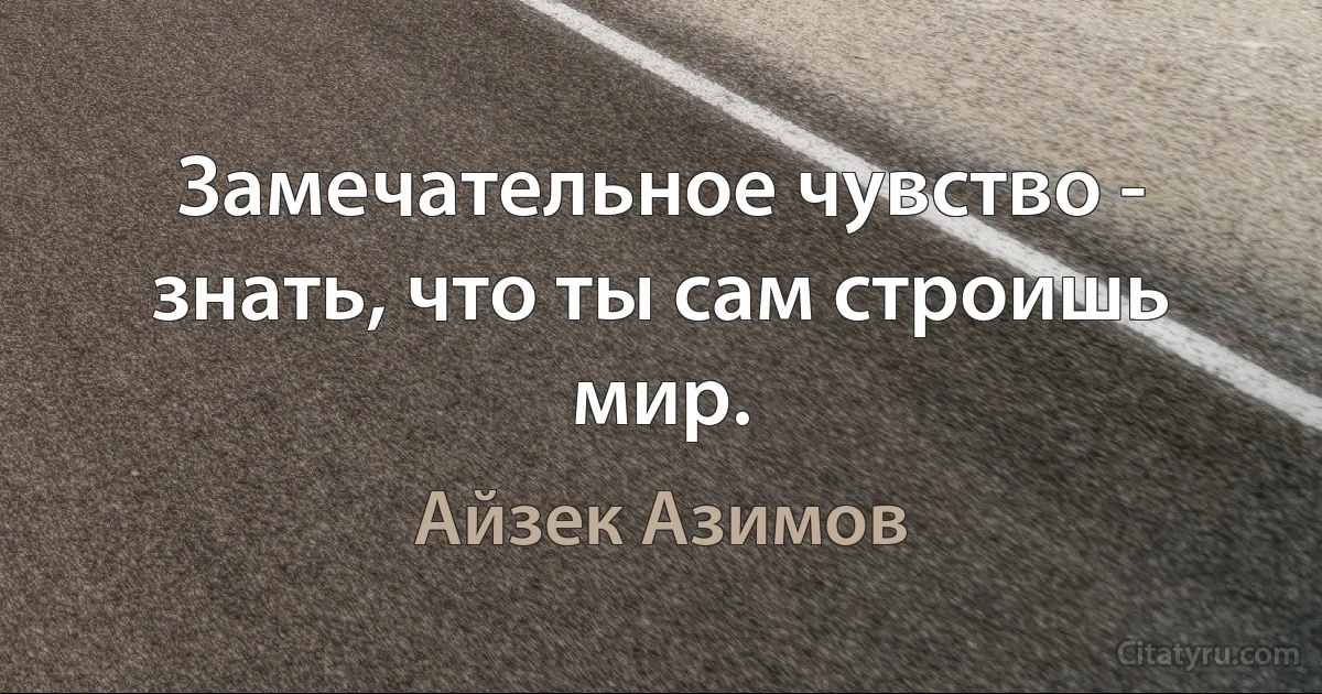 Замечательное чувство - знать, что ты сам строишь мир. (Айзек Азимов)