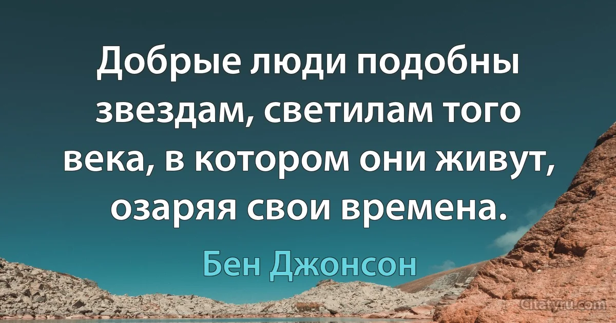 Добрые люди подобны звездам, светилам того века, в котором они живут, озаряя свои времена. (Бен Джонсон)