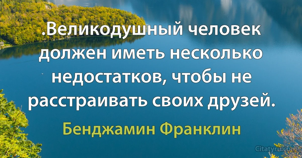 .Великодушный человек должен иметь несколько недостатков, чтобы не расстраивать своих друзей. (Бенджамин Франклин)