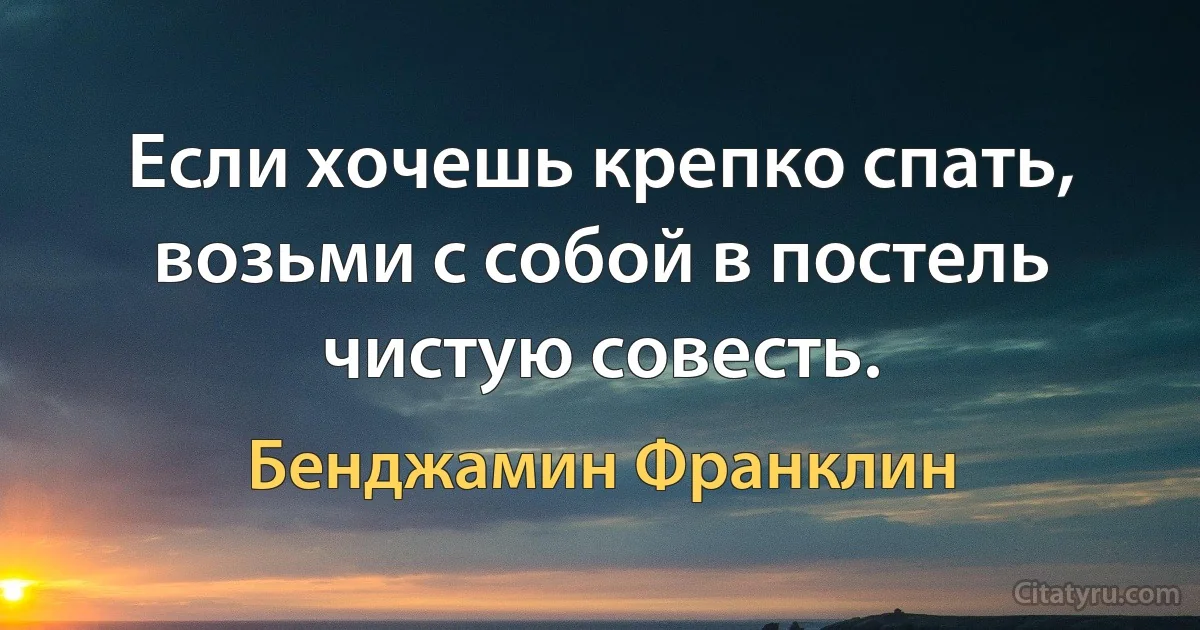 Если хочешь крепко спать, возьми с собой в постель чистую совесть. (Бенджамин Франклин)