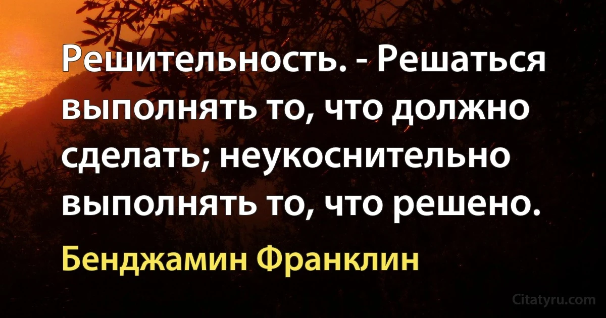 Решительность. - Решаться выполнять то, что должно сделать; неукоснительно выполнять то, что решено. (Бенджамин Франклин)