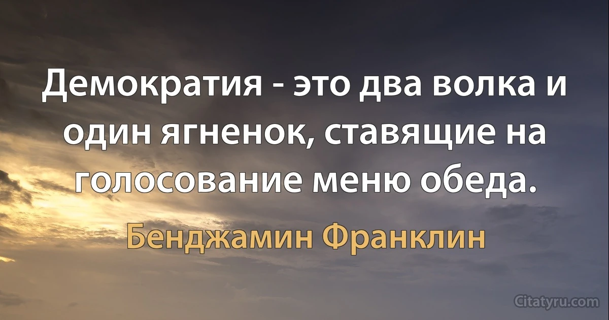 Демократия - это два волка и один ягненок, ставящие на голосование меню обеда. (Бенджамин Франклин)