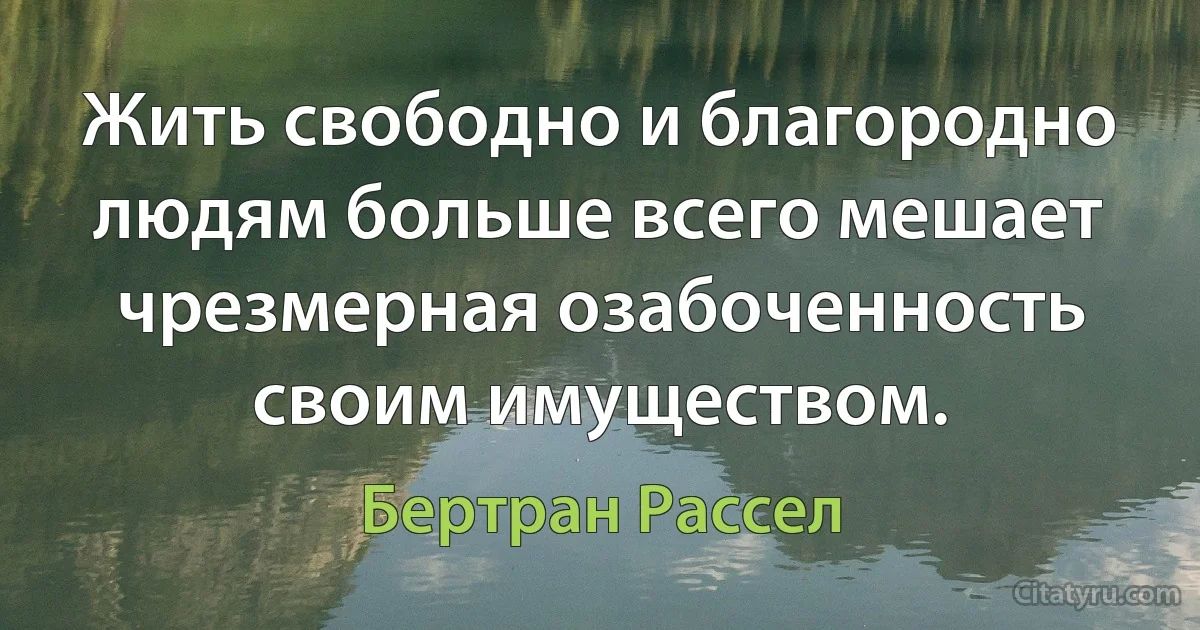 Жить свободно и благородно людям больше всего мешает чрезмерная озабоченность своим имуществом. (Бертран Рассел)