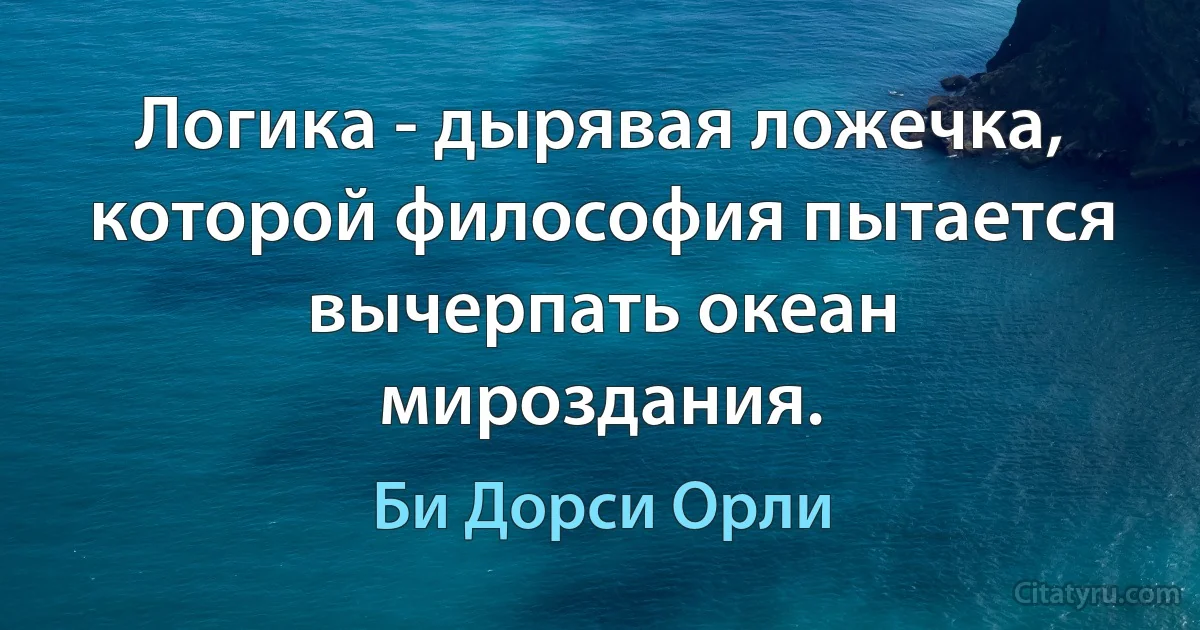 Логика - дырявая ложечка, которой философия пытается вычерпать океан мироздания. (Би Дорси Орли)