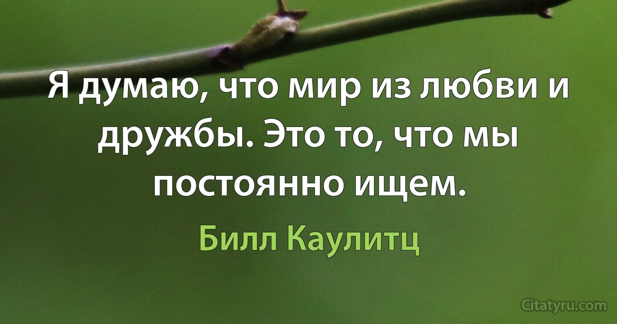 Я думаю, что мир из любви и дружбы. Это то, что мы постоянно ищем. (Билл Каулитц)