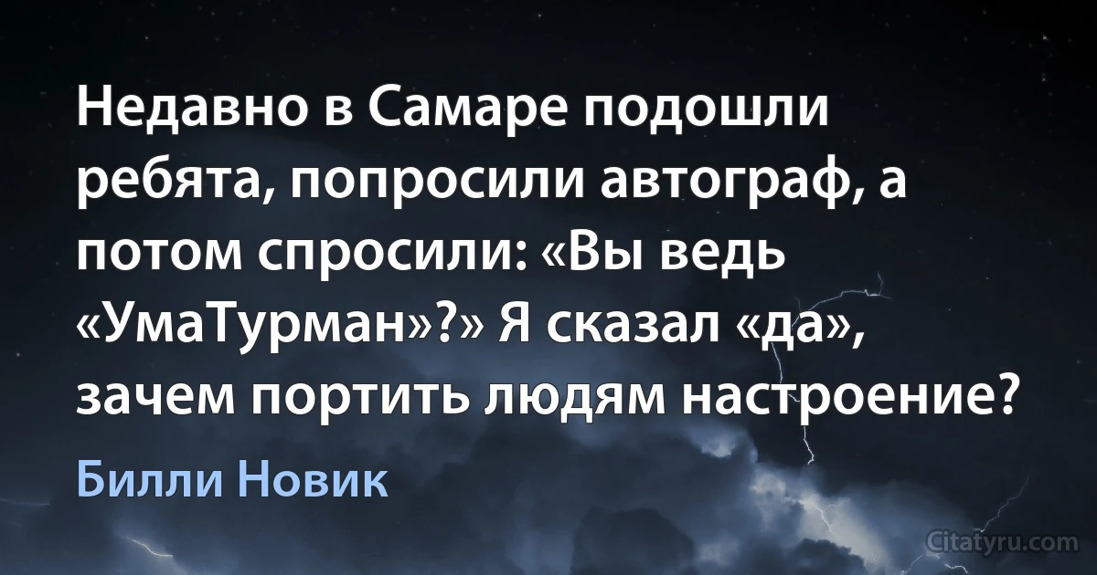 Недавно в Самаре подошли ребята, попросили автограф, а потом спросили: «Вы ведь «УмаТурман»?» Я сказал «да», зачем портить людям настроение? (Билли Новик)