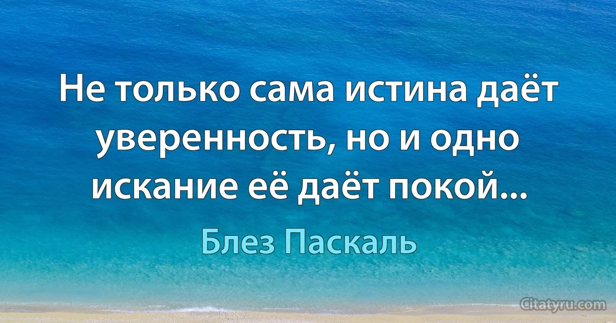 Не только сама истина даёт уверенность, но и одно искание её даёт покой... (Блез Паскаль)