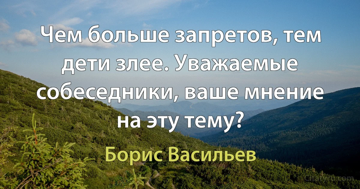 Чем больше запретов, тем дети злее. Уважаемые собеседники, ваше мнение на эту тему? (Борис Васильев)