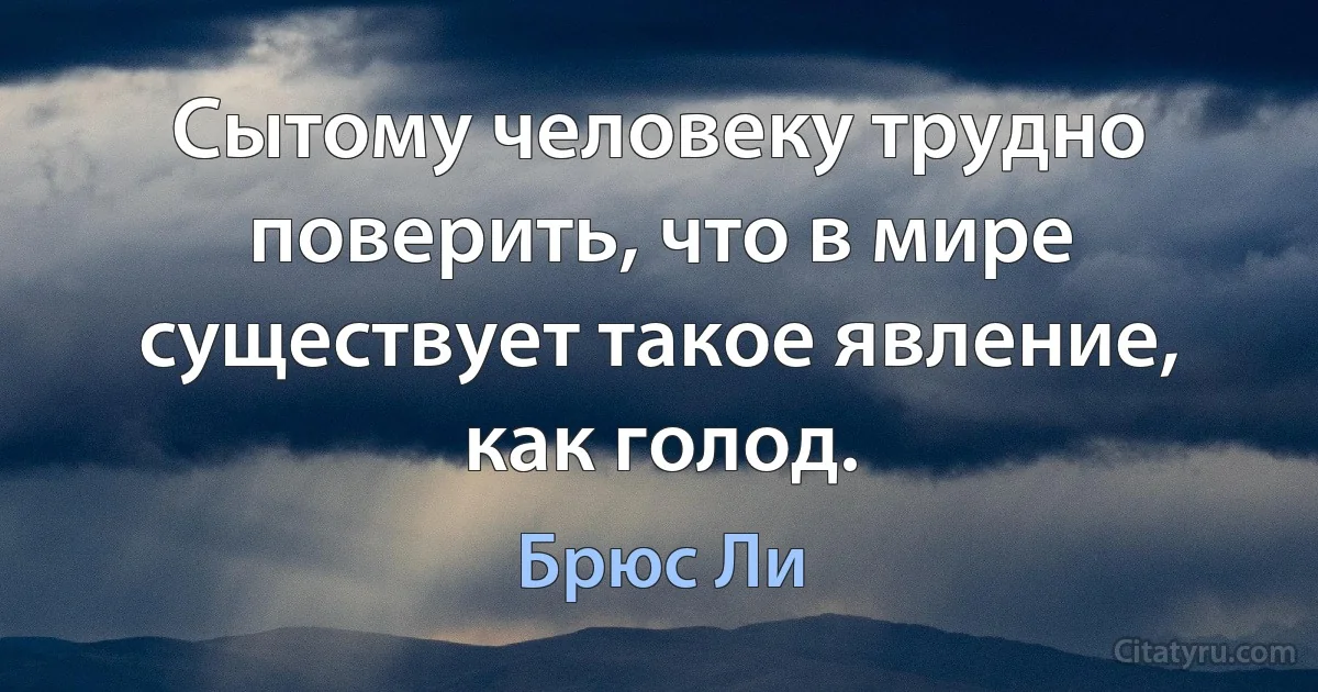 Сытому человеку трудно поверить, что в мире существует такое явление, как голод. (Брюс Ли)