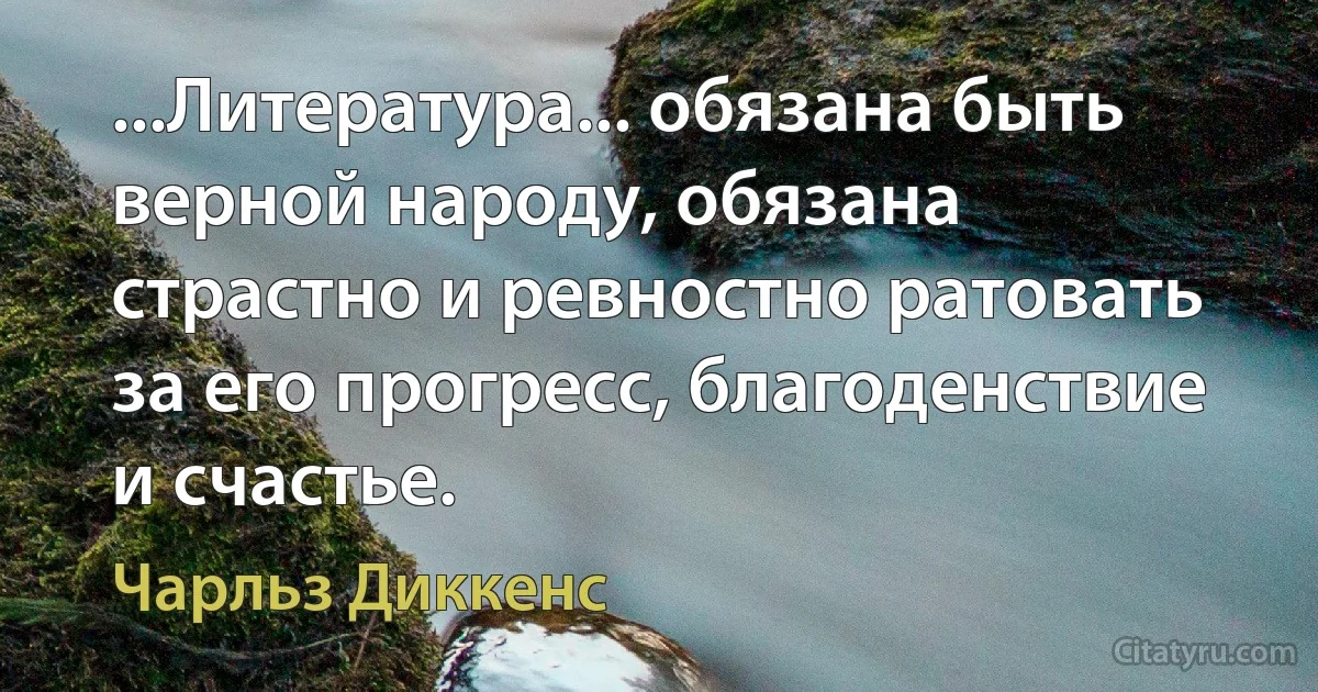 ...Литература... обязана быть верной народу, обязана страстно и ревностно ратовать за его прогресс, благоденствие и счастье. (Чарльз Диккенс)