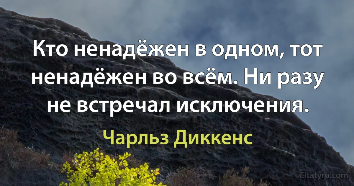 Кто ненадёжен в одном, тот ненадёжен во всём. Ни разу не встречал исключения. (Чарльз Диккенс)