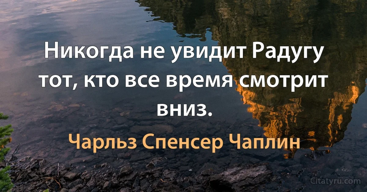 Никогда не увидит Радугу тот, кто все время смотрит вниз. (Чарльз Спенсер Чаплин)