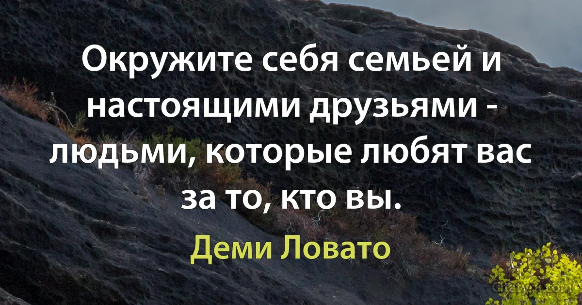 Окружите себя семьей и настоящими друзьями - людьми, которые любят вас за то, кто вы. (Деми Ловато)