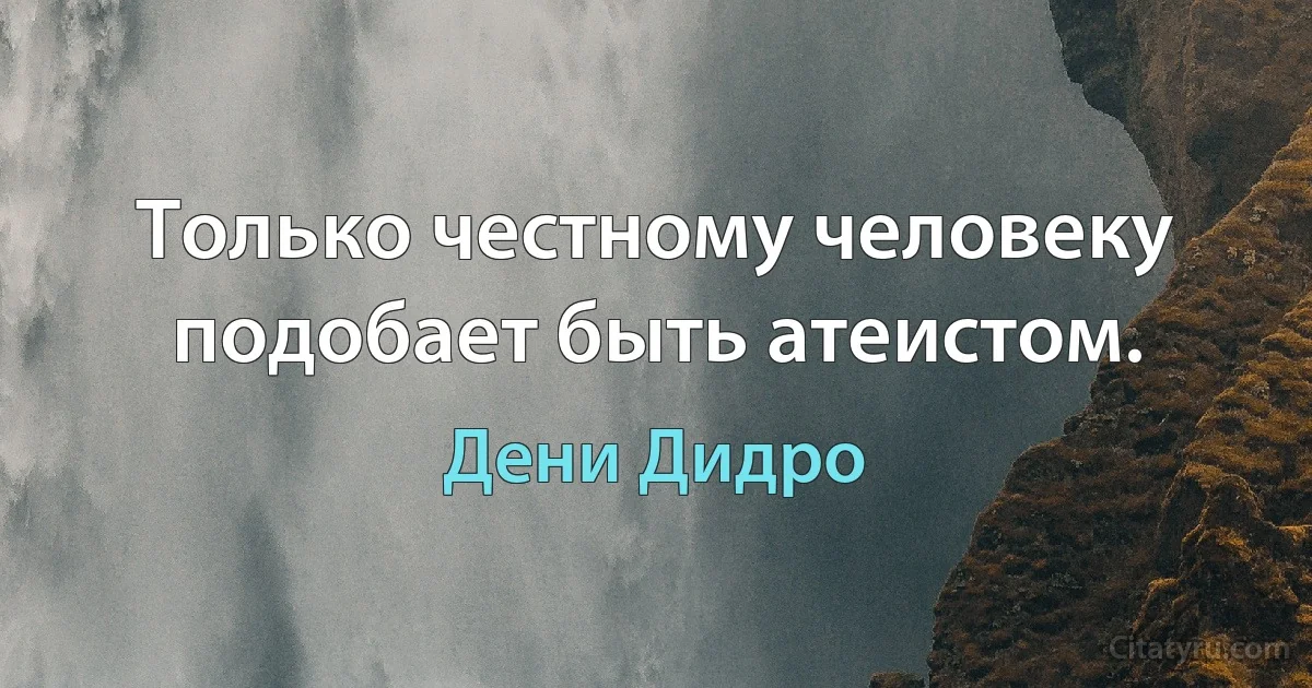 Только честному человеку подобает быть атеистом. (Дени Дидро)