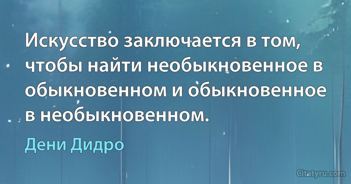 Искусство заключается в том, чтобы найти необыкновенное в обыкновенном и обыкновенное в необыкновенном. (Дени Дидро)