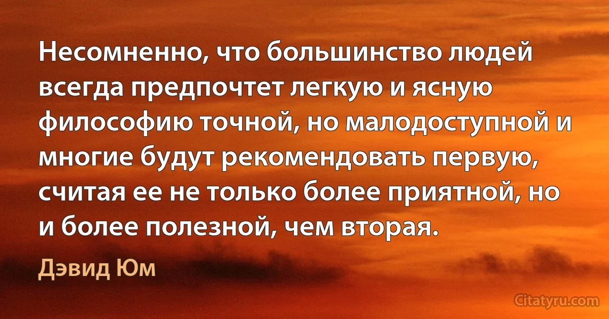 Несомненно, что большинство людей всегда предпочтет легкую и ясную философию точной, но малодоступной и многие будут рекомендовать первую, считая ее не только более приятной, но и более полезной, чем вторая. (Дэвид Юм)