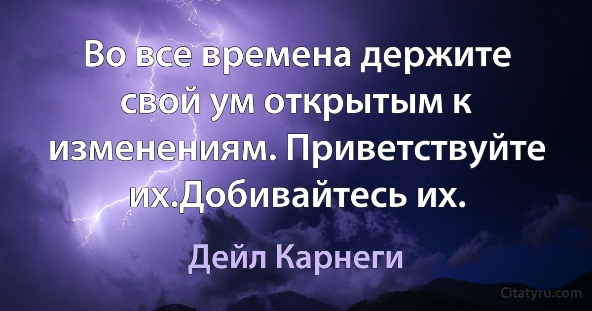 Во все времена держите свой ум открытым к изменениям. Приветствуйте их.Добивайтесь их. (Дейл Карнеги)