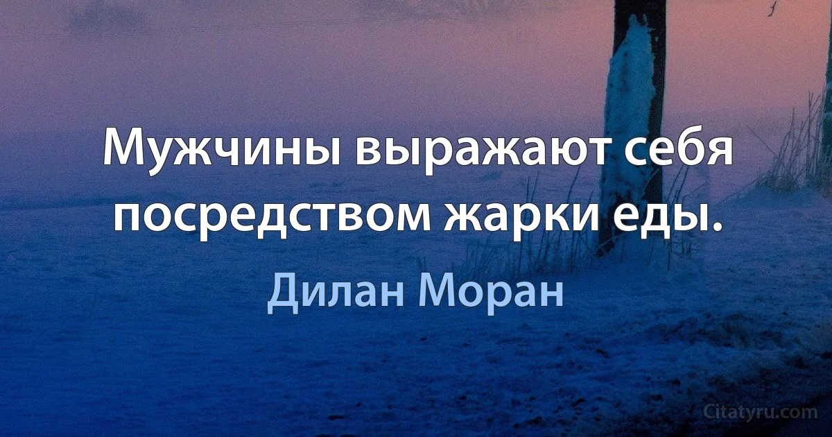 Мужчины выражают себя посредством жарки еды. (Дилан Моран)