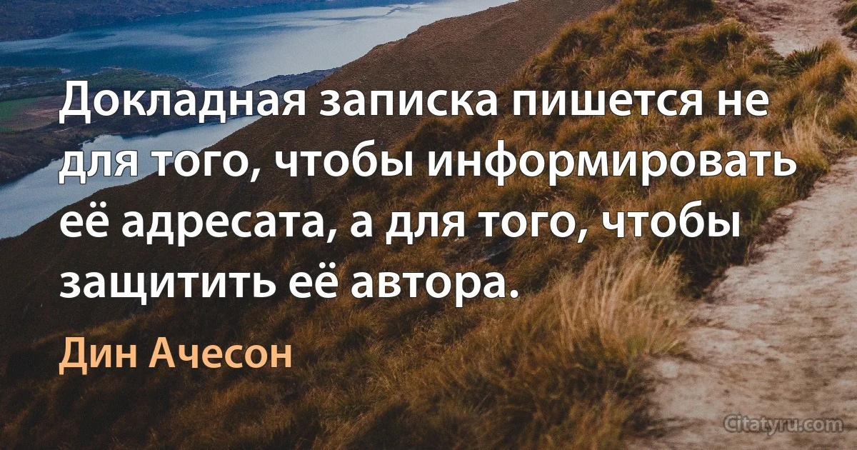 Докладная записка пишется не для того, чтобы информировать её адресата, а для того, чтобы защитить её автора. (Дин Ачесон)