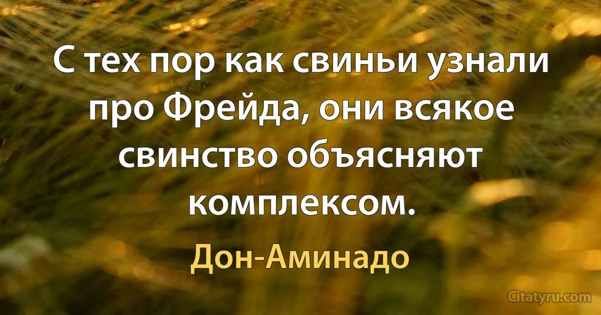 С тех пор как свиньи узнали про Фрейда, они всякое свинство объясняют комплексом. (Дон-Аминадо)