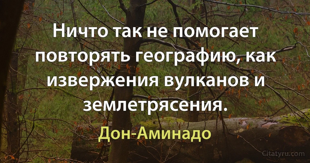 Ничто так не помогает повторять географию, как извержения вулканов и землетрясения. (Дон-Аминадо)