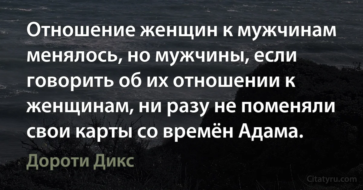 Отношение женщин к мужчинам менялось, но мужчины, если говорить об их отношении к женщинам, ни разу не поменяли свои карты со времён Адама. (Дороти Дикс)