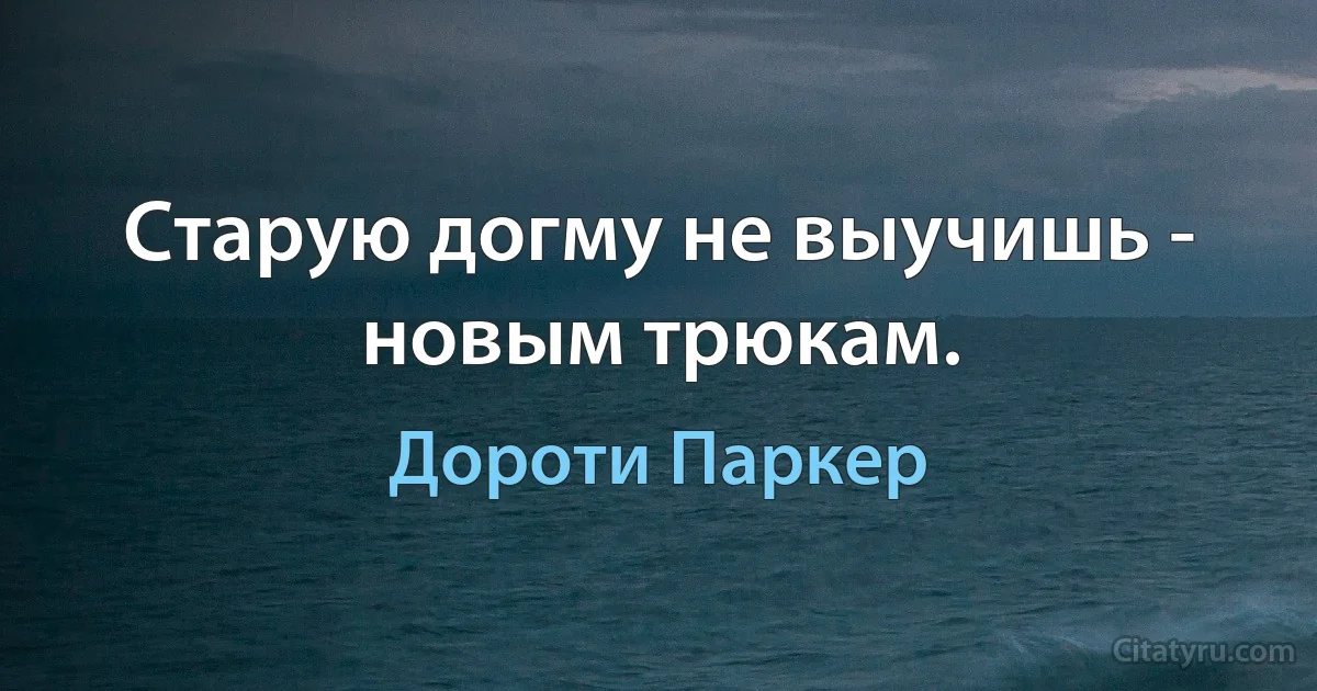 Старую догму не выучишь - новым трюкам. (Дороти Паркер)