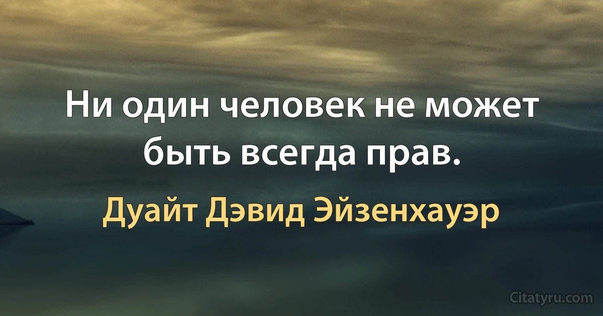 Ни один человек не может быть всегда прав. (Дуайт Дэвид Эйзенхауэр)