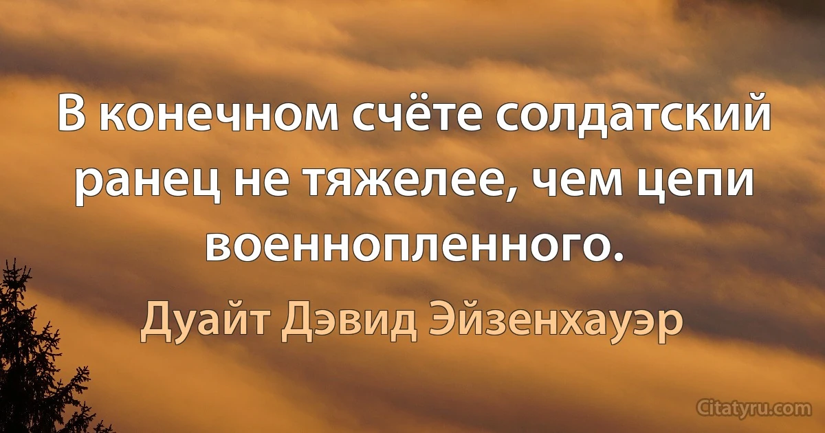 В конечном счёте солдатский ранец не тяжелее, чем цепи военнопленного. (Дуайт Дэвид Эйзенхауэр)