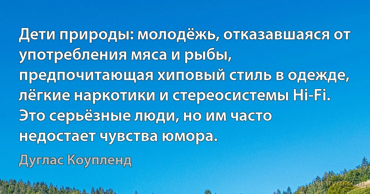 Дети природы: молодёжь, отказавшаяся от употребления мяса и рыбы, предпочитающая хиповый стиль в одежде, лёгкие наркотики и стереосистемы Hi-Fi. Это серьёзные люди, но им часто недостает чувства юмора. (Дуглас Коупленд)