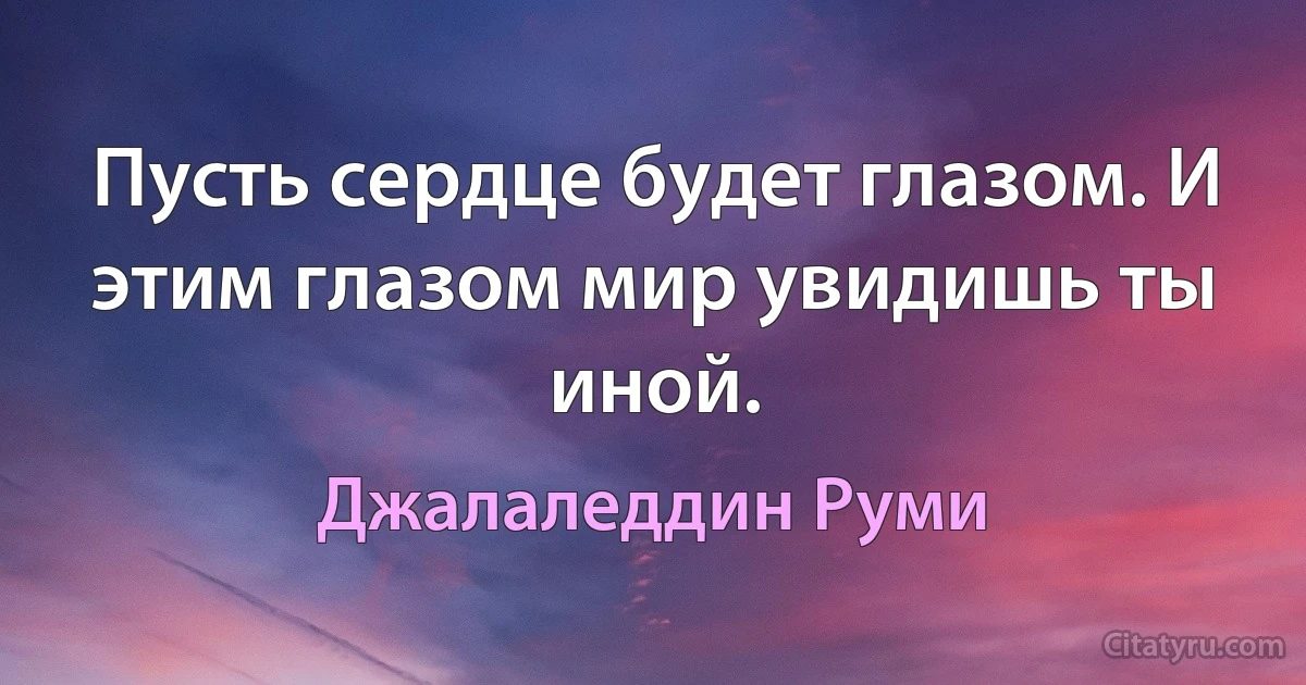 Пусть сердце будет глазом. И этим глазом мир увидишь ты иной. (Джалаледдин Руми)