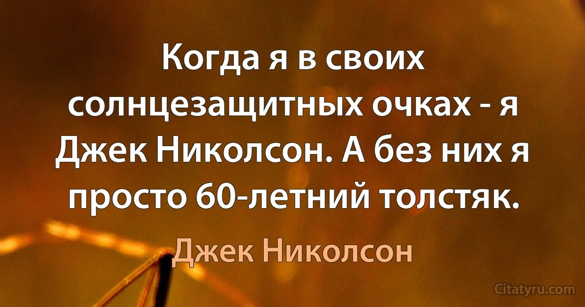 Когда я в своих солнцезащитных очках - я Джек Николсон. А без них я просто 60-летний толстяк. (Джек Николсон)