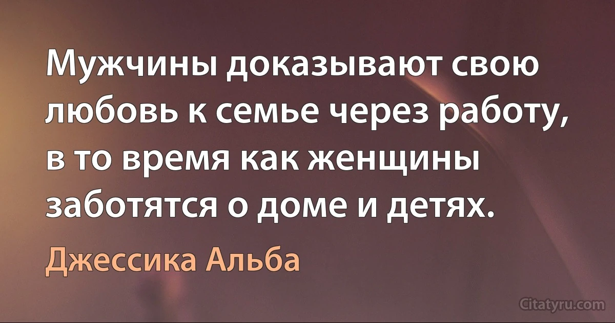 Мужчины доказывают свою любовь к семье через работу, в то время как женщины заботятся о доме и детях. (Джессика Альба)