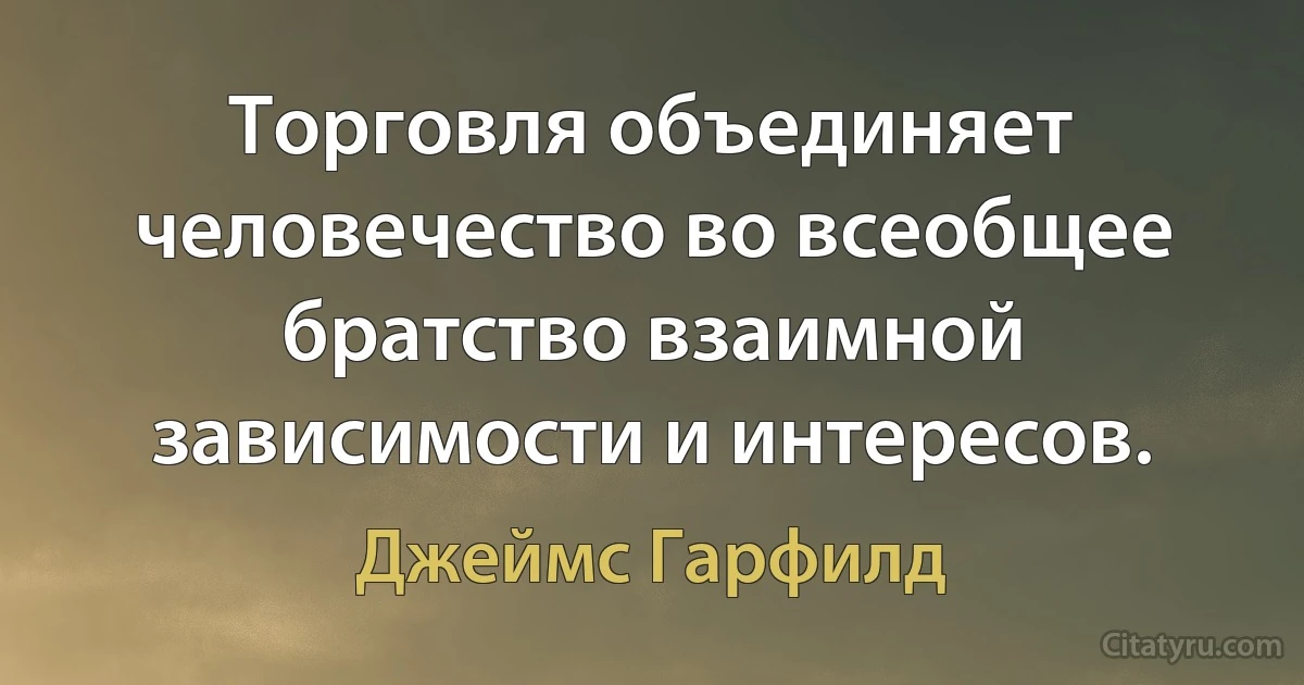 Торговля объединяет человечество во всеобщее братство взаимной зависимости и интересов. (Джеймс Гарфилд)