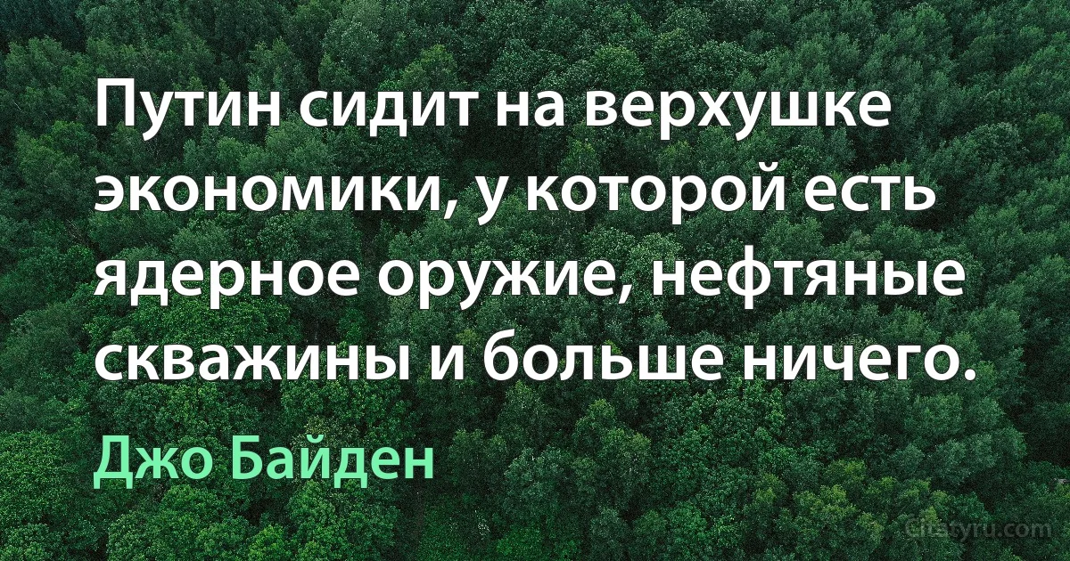 Путин сидит на верхушке экономики, у которой есть ядерное оружие, нефтяные скважины и больше ничего. (Джо Байден)