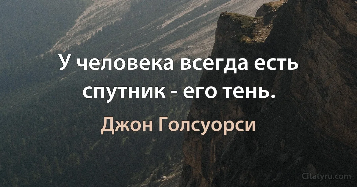 У человека всегда есть спутник - его тень. (Джон Голсуорси)