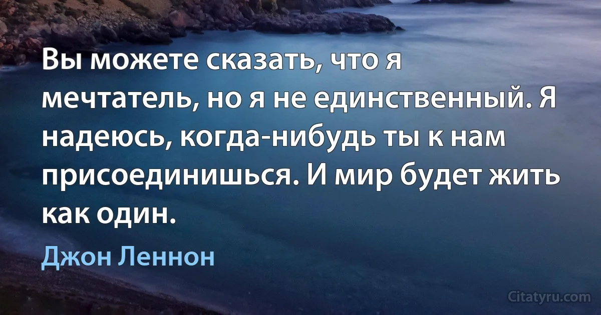 Вы можете сказать, что я мечтатель, но я не единственный. Я надеюсь, когда-нибудь ты к нам присоединишься. И мир будет жить как один. (Джон Леннон)