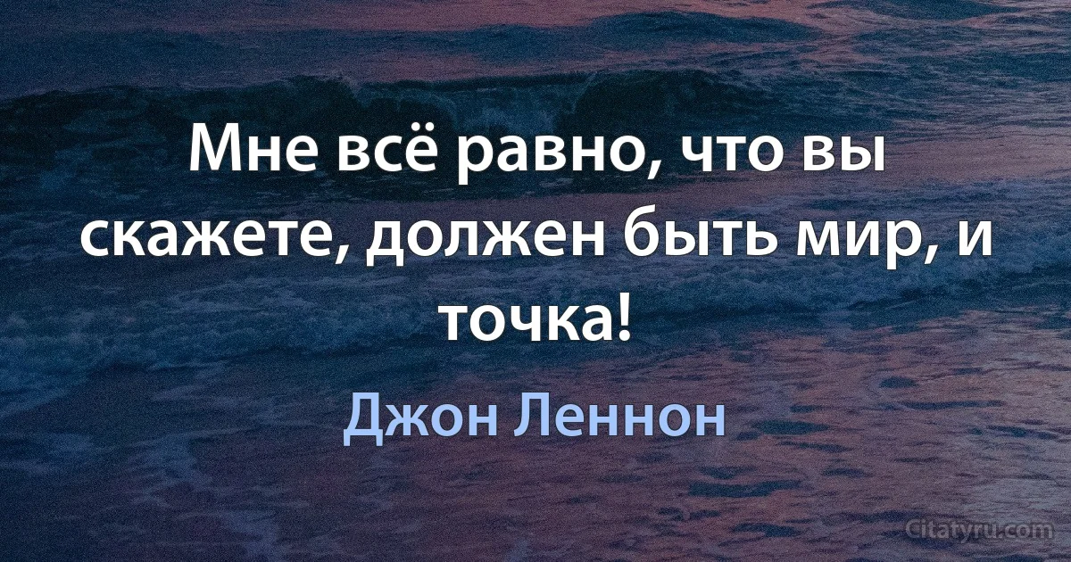 Мне всё равно, что вы скажете, должен быть мир, и точка! (Джон Леннон)