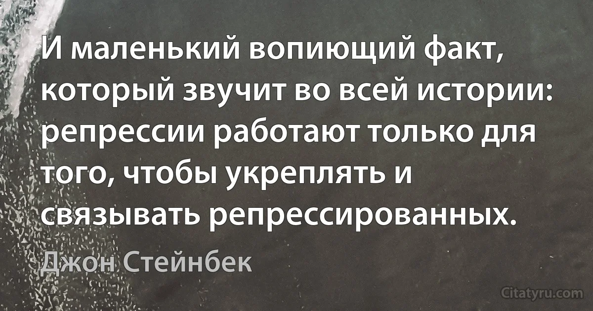 И маленький вопиющий факт, который звучит во всей истории: репрессии работают только для того, чтобы укреплять и связывать репрессированных. (Джон Стейнбек)