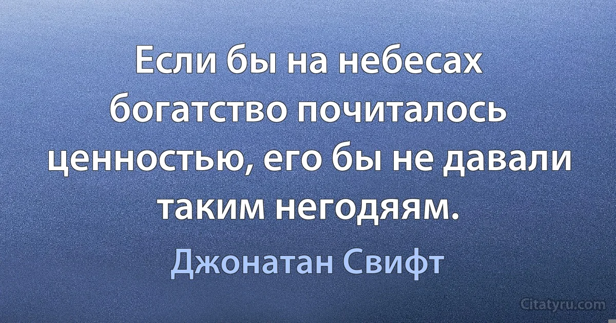 Если бы на небесах богатство почиталось ценностью, его бы не давали таким негодяям. (Джонатан Свифт)