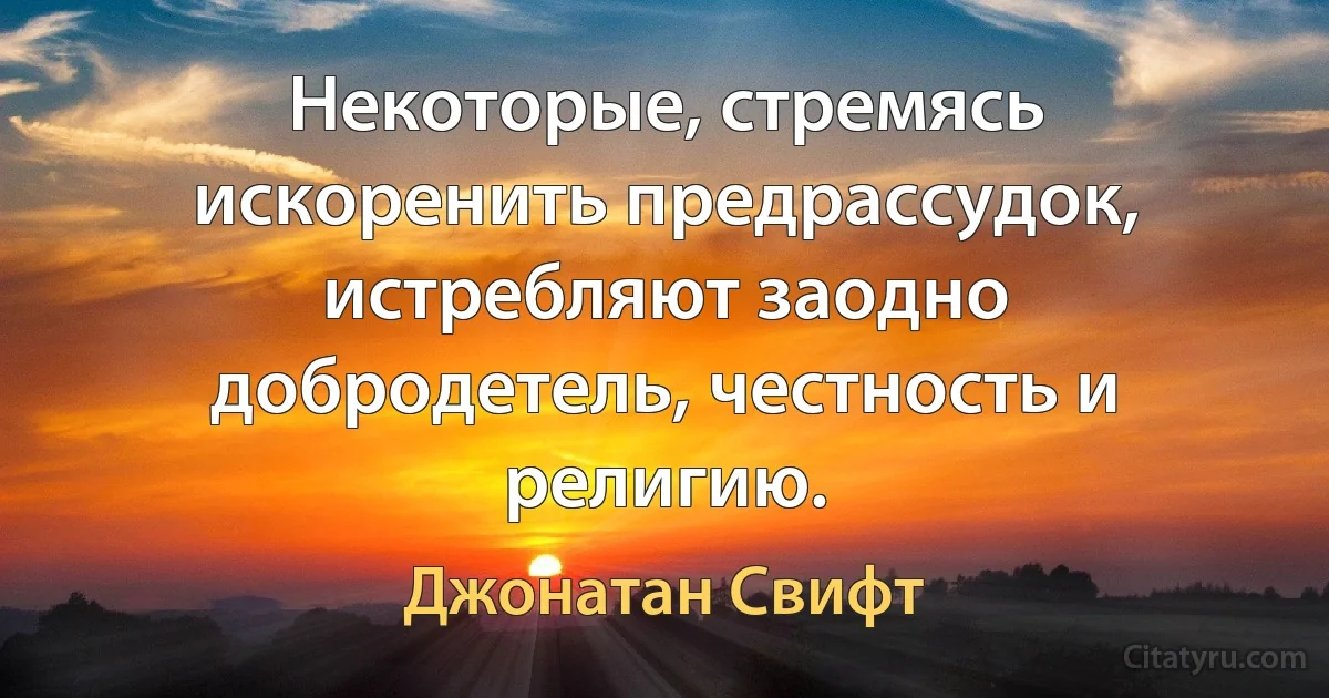 Некоторые, стремясь искоренить предрассудок, истребляют заодно добродетель, честность и религию. (Джонатан Свифт)