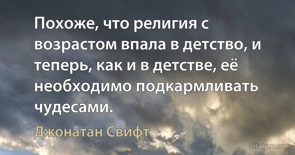 Похоже, что религия с возрастом впала в детство, и теперь, как и в детстве, её необходимо подкармливать чудесами. (Джонатан Свифт)