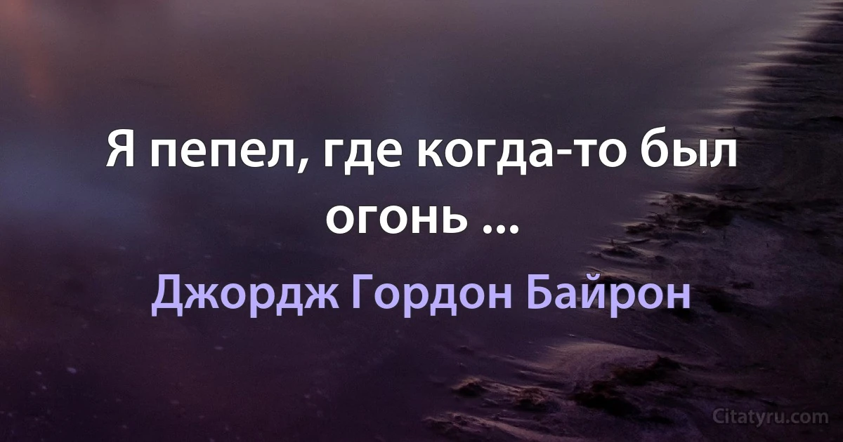 Я пепел, где когда-то был огонь ... (Джордж Гордон Байрон)