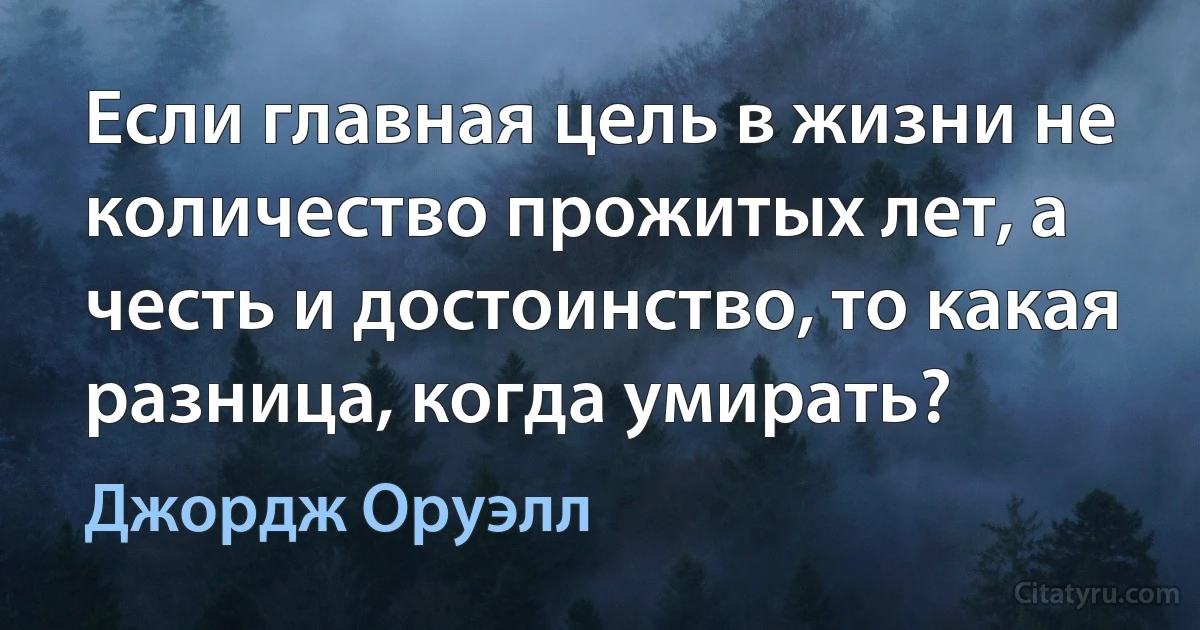 Если главная цель в жизни не количество прожитых лет, а честь и достоинство, то какая разница, когда умирать? (Джордж Оруэлл)