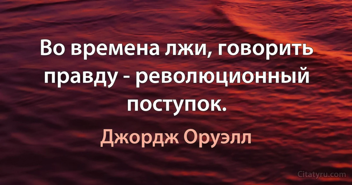 Во времена лжи, говорить правду - революционный поступок. (Джордж Оруэлл)