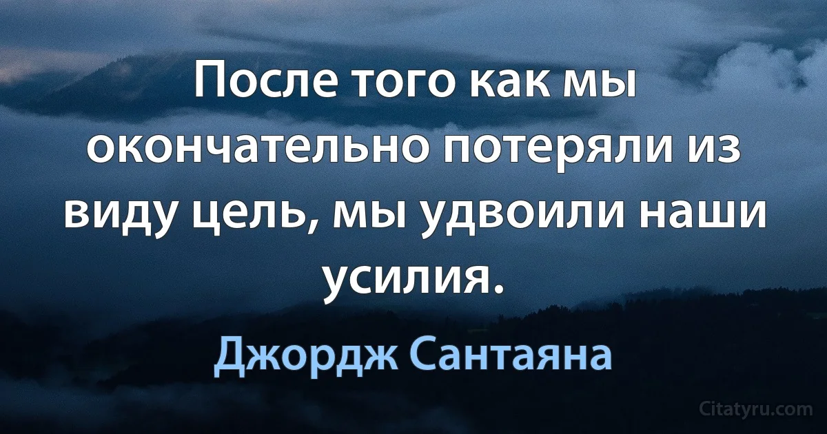 После того как мы окончательно потеряли из виду цель, мы удвоили наши усилия. (Джордж Сантаяна)