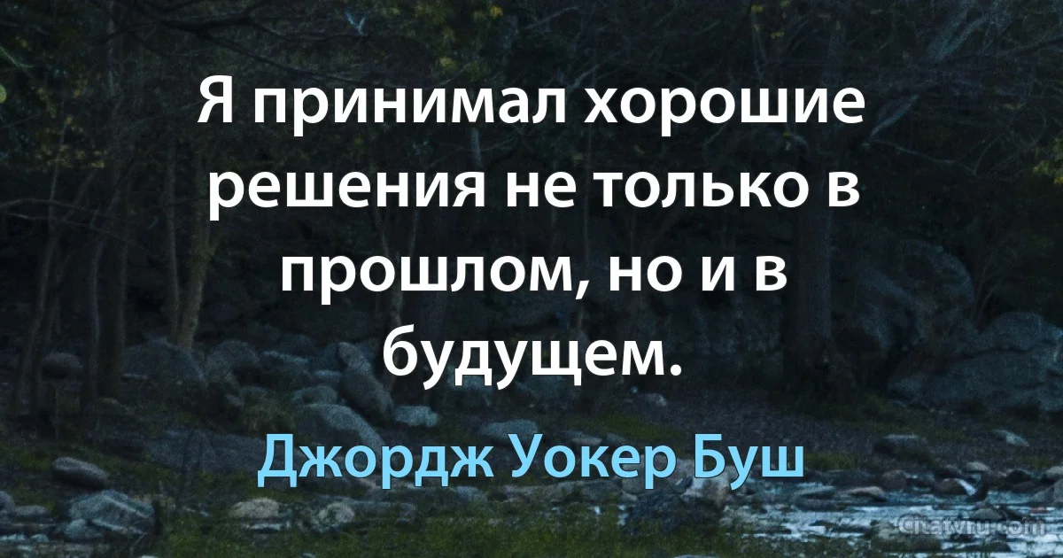 Я принимал хорошие решения не только в прошлом, но и в будущем. (Джордж Уокер Буш)