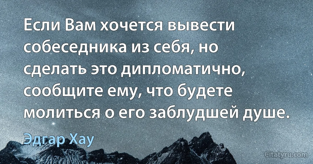 Если Вам хочется вывести собеседника из себя, но сделать это дипломатично, сообщите ему, что будете молиться о его заблудшей душе. (Эдгар Хау)