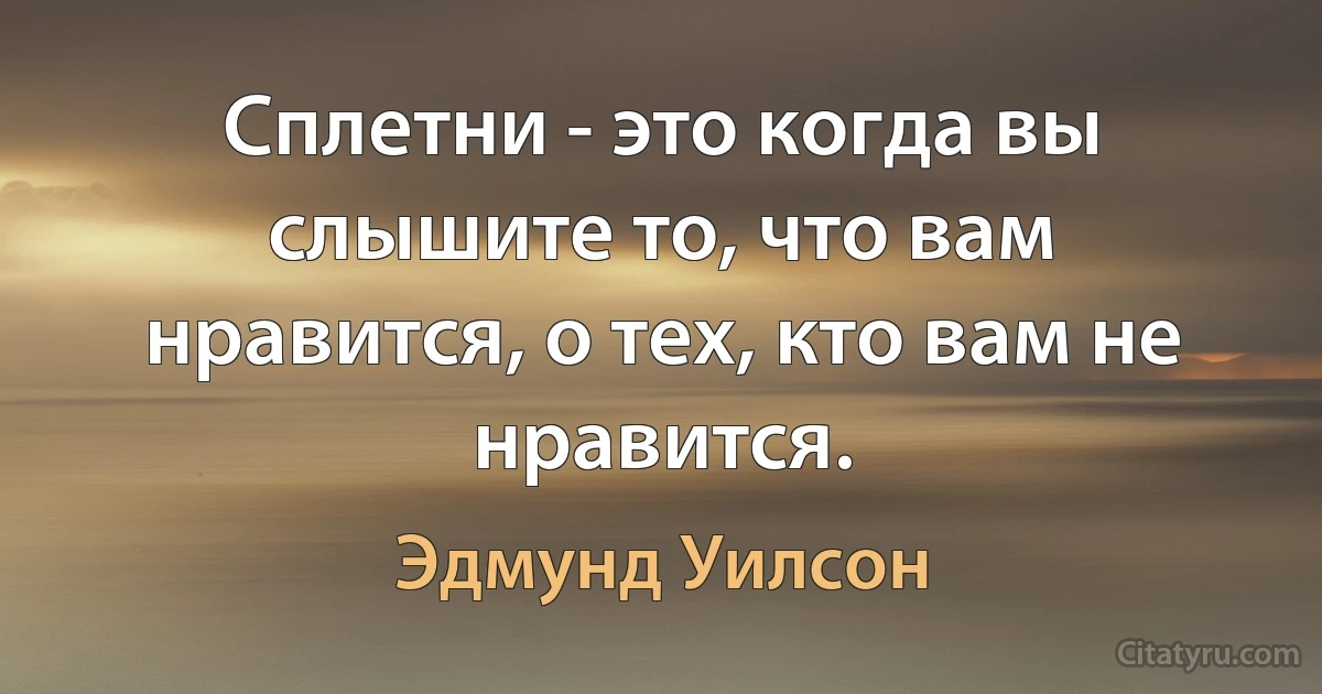 Сплетни - это когда вы слышите то, что вам нравится, о тех, кто вам не нравится. (Эдмунд Уилсон)