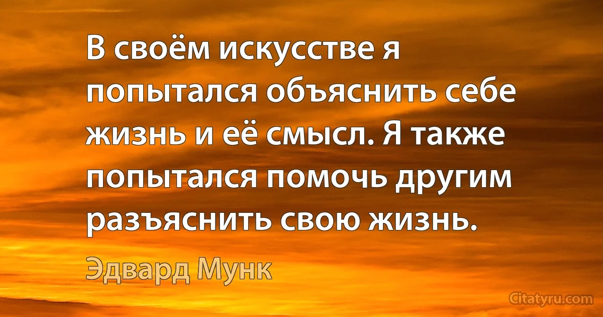 В своём искусстве я попытался объяснить себе жизнь и её смысл. Я также попытался помочь другим разъяснить свою жизнь. (Эдвард Мунк)